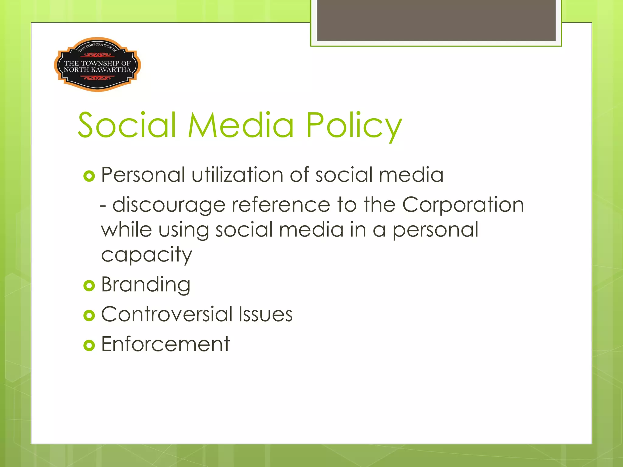 Social Media Policy
 Personal  utilization of social media
  - discourage reference to the Corporation
  while using social media in a personal
  capacity
 Branding
 Controversial Issues
 Enforcement
 