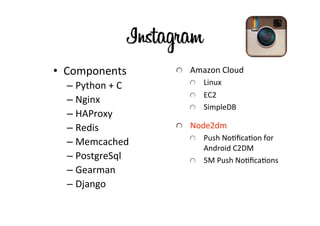 •  Components	
              "   Amazon	
  Cloud	
  
   –  Python	
  +	
  C	
         "   Linux	
  
                                 "   EC2	
  
   –  Nginx	
  
                                 "    SimpleDB	
  
   –  HAProxy	
  
   –  Redis	
                "   Node2dm	
  
                                 "   Push	
  NoLﬁcaLon	
  for	
  
   –  Memcached	
  
                                     Android	
  C2DM	
  
   –  PostgreSql	
               "   5M	
  Push	
  NoLﬁcaLons	
  
   –  Gearman	
  
   –  Django	
  
 