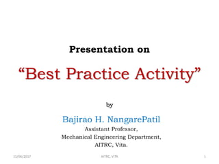 15/06/2017 AITRC, VITA 1
Bajirao H. NangarePatil
Assistant Professor,
Mechanical Engineering Department,
AITRC, Vita.
Presentation on
“Best Practice Activity”
by
 