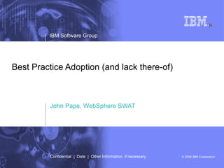 Best Practice Adoption (and lack there-of) John Pape, WebSphere SWAT IBM Software Group Confidential  |  Date  |  Other Information, if necessary 