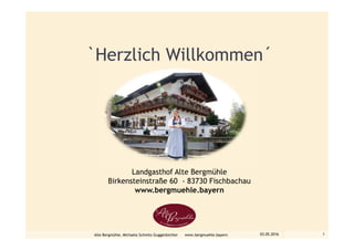 `Herzlich Willkommen´
Landgasthof Alte Bergmühle
Birkensteinstraße 60 - 83730 Fischbachau
www.bergmuehle.bayern
03.05.2016Alte Bergmühle, Michaela Schmitz-Guggenbichler www.bergmuehle.bayern 1
 