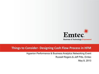 Things to Consider- Designing Cash Flow Process in HFM
Hyperion Performance & Business Analytics Networking Event
Russell Rogers & Jeff Pitts, Emtec
May 8, 2013
 