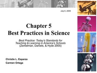 July 6, 2009 Chapter 5 Best Practices in Science Best Practice: Today’s Standards for Teaching & Learning in America’s Schools (Zemelman, Daniels, & Hyde 2005) Christie L. Esparza Carmen Ortega 