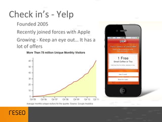 Check in’s - Yelp
  Founded 2005
  Recently joined forces with Apple
  Growing - Keep an eye out… It has a
  lot of offers
 