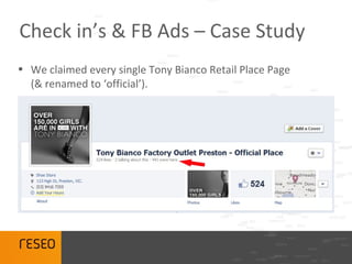 Check in’s & FB Ads – Case Study
• We claimed every single Tony Bianco Retail Place Page
  (& renamed to ‘official’).
 