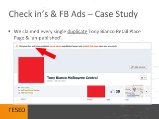 Check in’s & FB Ads – Case Study
• We claimed every single duplicate Tony Bianco Retail Place
  Page & ‘un-published’.
 