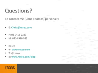 Questions?
To contact me (Chris Thomas) personally

• E: Christ@reseo.com

• P: 03 9415 2383
• M: 0414 986 957

•   Reseo
•   w: www.reseo.com
•   T: @reseo
•   B: www.reseo.com/blog
 