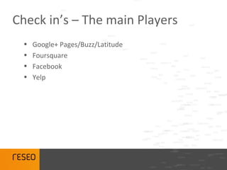 Check in’s – The main Players
 •   Google+ Pages/Buzz/Latitude
 •   Foursquare
 •   Facebook
 •   Yelp
 