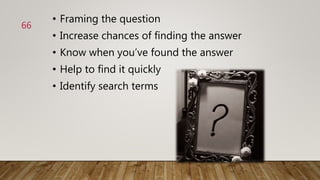 • Framing the question
• Increase chances of finding the answer
• Know when you’ve found the answer
• Help to find it quickly
• Identify search terms
66
 
