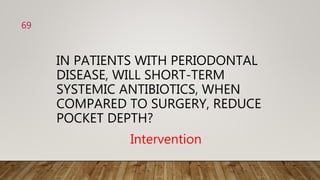 IN PATIENTS WITH PERIODONTAL
DISEASE, WILL SHORT-TERM
SYSTEMIC ANTIBIOTICS, WHEN
COMPARED TO SURGERY, REDUCE
POCKET DEPTH?
Intervention
69
 