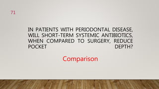 IN PATIENTS WITH PERIODONTAL DISEASE,
WILL SHORT-TERM SYSTEMIC ANTIBIOTICS,
WHEN COMPARED TO SURGERY, REDUCE
POCKET DEPTH?
Comparison
71
 