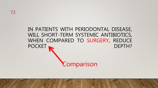 IN PATIENTS WITH PERIODONTAL DISEASE,
WILL SHORT-TERM SYSTEMIC ANTIBIOTICS,
WHEN COMPARED TO SURGERY, REDUCE
POCKET DEPTH?
Comparison
72
 