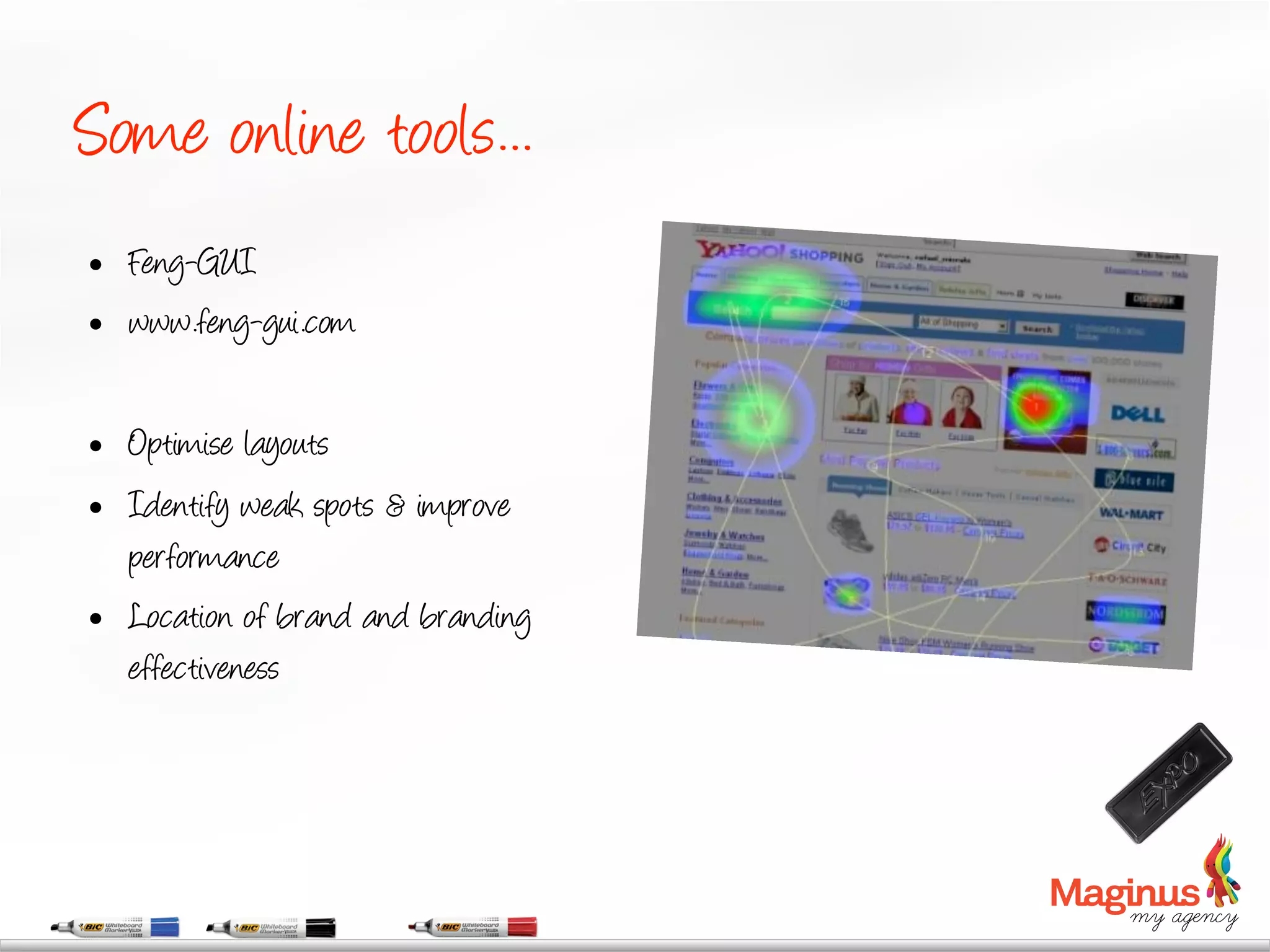 Some online tools...
    Feng-GUI
    www.feng-gui.com

    Optimise layouts
    Identify weak spots & improve
     performance
    Location of brand and branding
     effectiveness
 