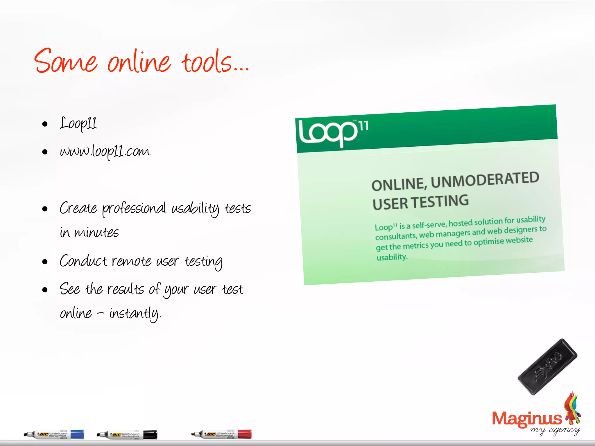 Some online tools...
    Loop11
    www.loop11.com

    Create professional usability tests
     in minutes
    Conduct remote user testing
    See the results of your user test
     online – instantly.
 