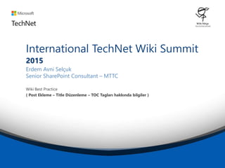 International TechNet Wiki Summit
2015
Erdem Avni Selçuk
Senior SharePoint Consultant – MTTC
Wiki Best Practice
( Post Ekleme – Title Düzenleme – TOC Tagları hakkında bilgiler )
 