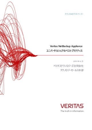 Veritas NetBackup Appliance
ユニバーサルシェアのベストプラクティス
2019 年 6 月
ベリタステクノロジーズ合同会社
テクノロジーセールス本部
テクニカルホワイトペーパー
 