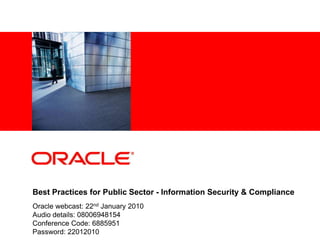 <Insert Picture Here>




Best Practices for Public Sector - Information Security & Compliance
Oracle webcast: 22nd January 2010
Audio details: 08006948154
Conference Code: 6885951
Password: 22012010
 