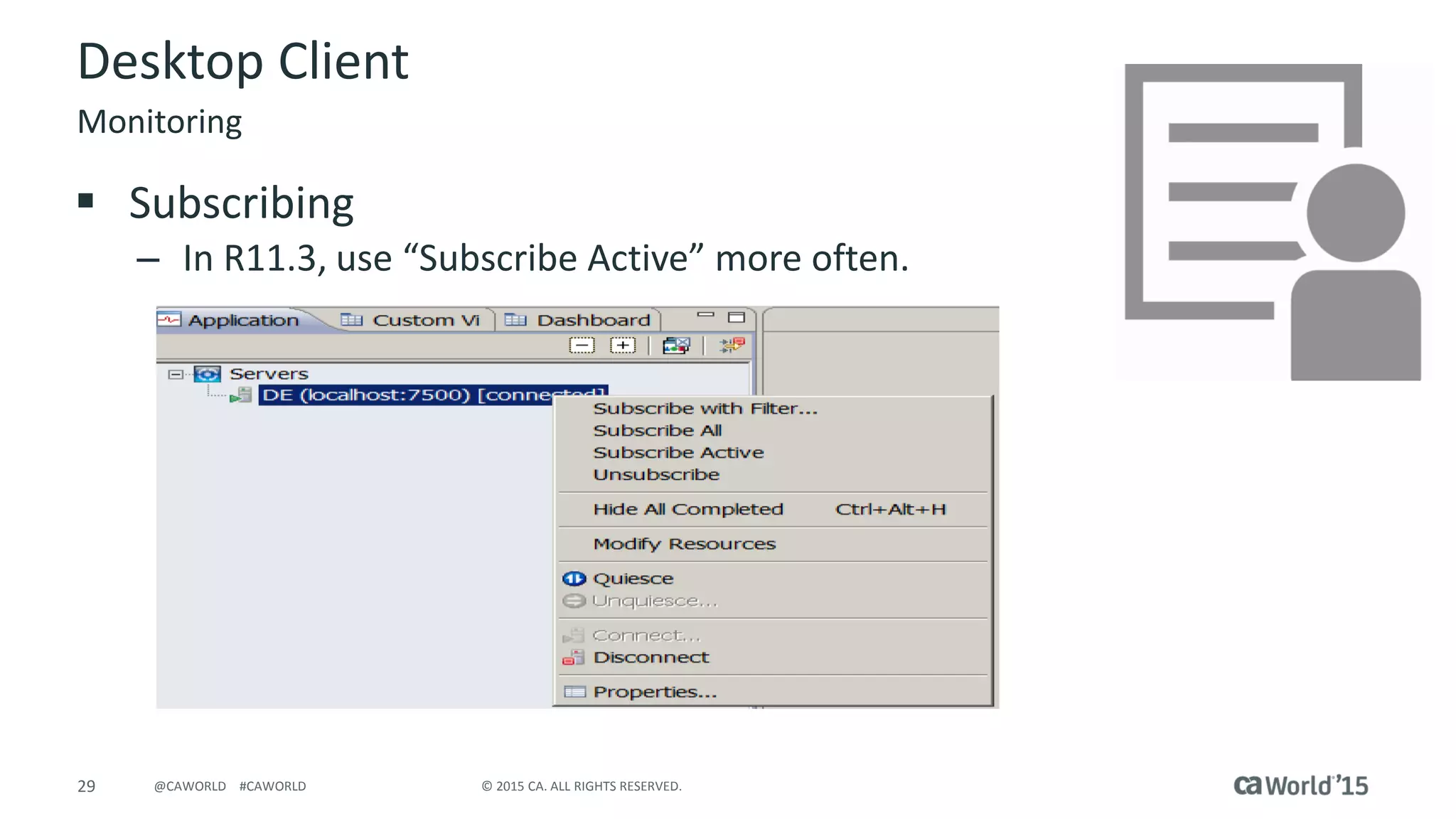 29 © 2015 CA. ALL RIGHTS RESERVED.@CAWORLD #CAWORLD
Desktop Client
 Subscribing
– In R11.3, use “Subscribe Active” more often.
Monitoring
 