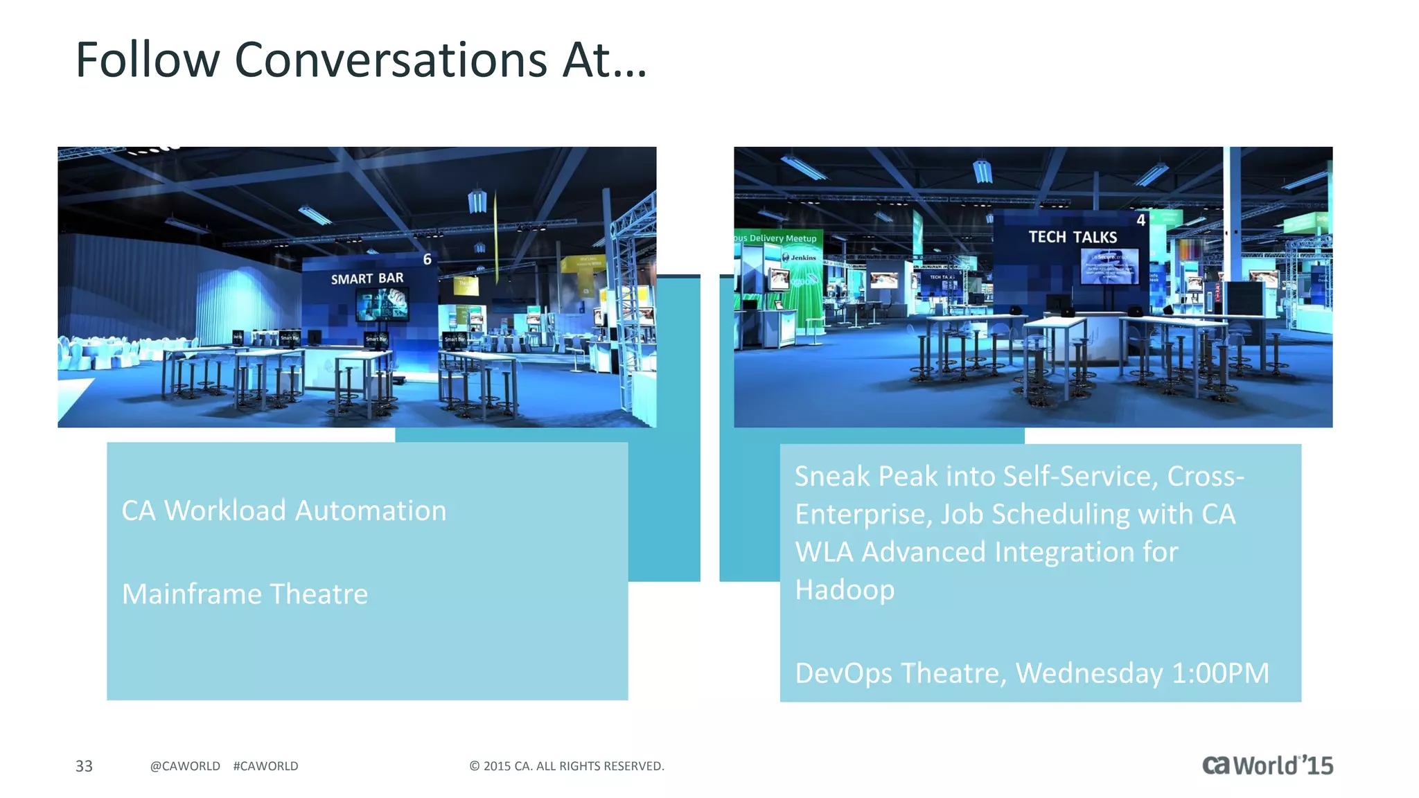 33 © 2015 CA. ALL RIGHTS RESERVED.@CAWORLD #CAWORLD
Follow Conversations At…
CA Workload Automation
Mainframe Theatre
Sneak Peak into Self-Service, Cross-
Enterprise, Job Scheduling with CA
WLA Advanced Integration for
Hadoop
DevOps Theatre, Wednesday 1:00PM
 