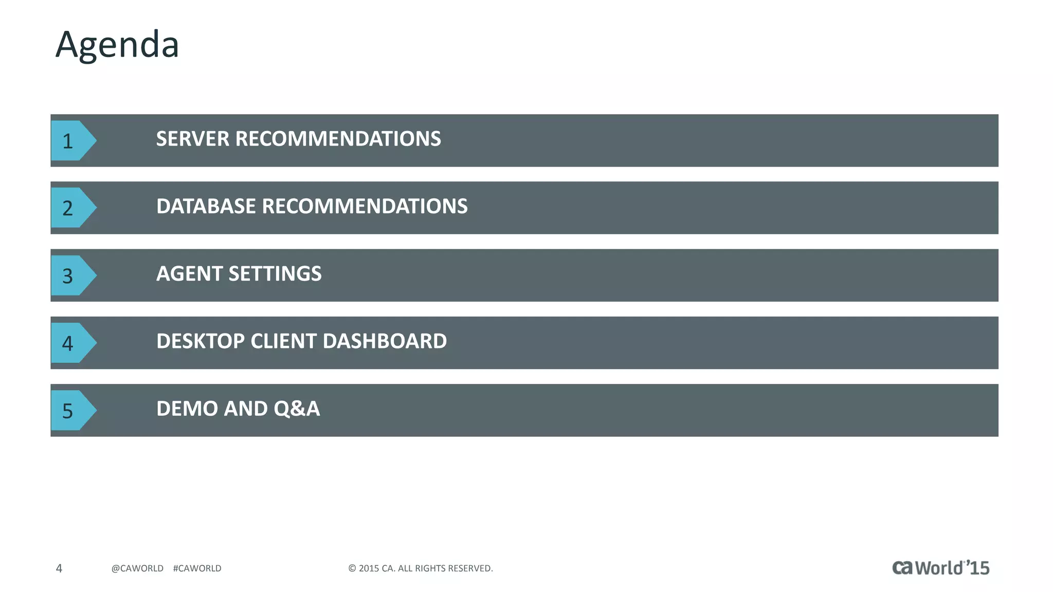 4 © 2015 CA. ALL RIGHTS RESERVED.@CAWORLD #CAWORLD
Agenda
SERVER RECOMMENDATIONS
DATABASE RECOMMENDATIONS
AGENT SETTINGS
DESKTOP CLIENT DASHBOARD
DEMO AND Q&A
1
2
3
4
5
 