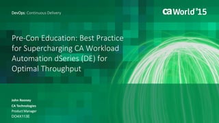 Pre-Con Education: Best Practice
for Supercharging CA Workload
Automation dSeries (DE) for
Optimal Throughput
John Rooney
DevOps: Continuous Delivery
CA Technologies
Product Manager
DO4X113E
 