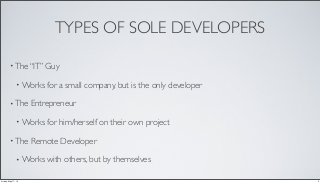 TYPES OF SOLE DEVELOPERS
• The “IT” Guy
• Works for a small company, but is the only developer
• The Entrepreneur
• Works for him/herself on their own project
• The Remote Developer
• Works with others, but by themselves
3Friday, May 17, 13
 
