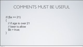 COMMENTS MUST BE USEFUL
if ($a >= 21)
{
// if age is over 21
// beer is allow
$b = true;
}
10Friday, May 17, 13
 