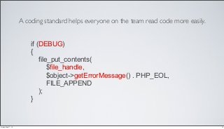 A coding standard helps everyone on the team read code more easily.
if (DEBUG)
{
file_put_contents(
$file_handle,
$object->getErrorMessage() . PHP_EOL,
FILE_APPEND
);
}
13Friday, May 17, 13
 