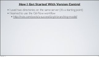 How I Got Started With Version Control
• I used two directories on the same server (it’s a starting point)
• I learned to use the Git-Flow workﬂow
• http://nvie.com/posts/a-successful-git-branching-model/
18Friday, May 17, 13
 