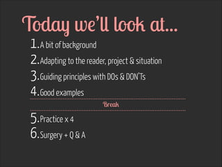 Today we’ll look at...
1.A bit of background
2.Adapting to the reader, project & situation
3.Guiding principles with DOs & DON’Ts
4.Good examples 
5.Practice x 4
6.Surgery + Q & A
Break
 