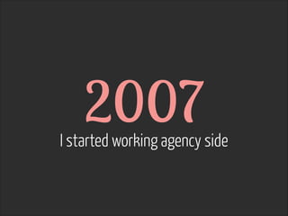 2007  I started working agency side
 