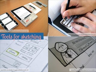 Tools for sketching  
www.flickr.com/photos/snogglemedia/6254591338
www.flickr.com/photos/lucamascaro/4941101192
www.flickr.com/photos/lucamascaro/4941102534
www.flickr.com/photos/adactio/5441449605
 