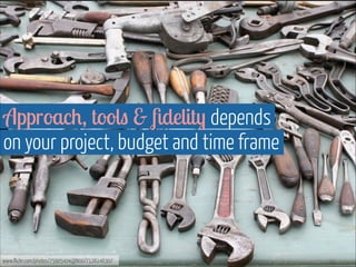 www.flickr.com/photos/75905404@N00/7126146307
Approach, tools & ﬁdelity depends  
on your project, budget and time frame
 
