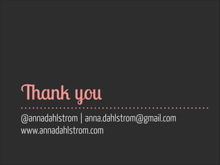 Thank you
@annadahlstrom | anna.dahlstrom@gmail.com
www.annadahlstrom.com
 