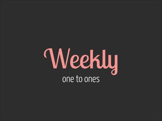 Weekly  one to ones
 