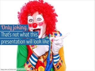 Happy clown via Shutterstock
Only joking.
That’s not what this  
presentation will look like
 