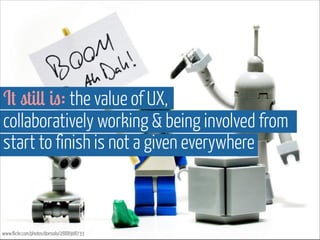 It still is: the value of UX,  
collaboratively working & being involved from
start to finish is not a given everywhere
www.flickr.com/photos/donsolo/2888908733
 