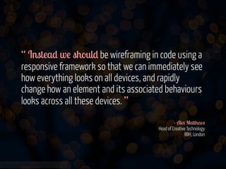 www.flickr.com/photos/jmsmith000/3169546564
“ Instead we should be wireframing in code using a
responsive framework so that we can immediately see
how everything looks on all devices, and rapidly
change how an element and its associated behaviours
looks across all these devices. ”
!
- Alex Matthews 
Head of Creative Technology 
BBH, London
 