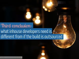 www.flickr.com/photos/ivanclow/4260762246
Third conclusion:  
what inhouse developers need is  
different from if the build is outsourced
 