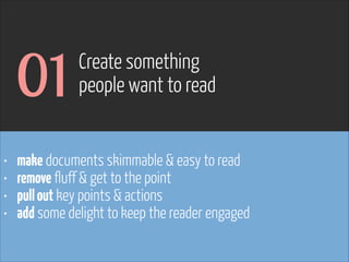 • make documents skimmable & easy to read
• remove fluff & get to the point
• pullout key points & actions
• add some delight to keep the reader engaged
01 Create something  
people want to read
 