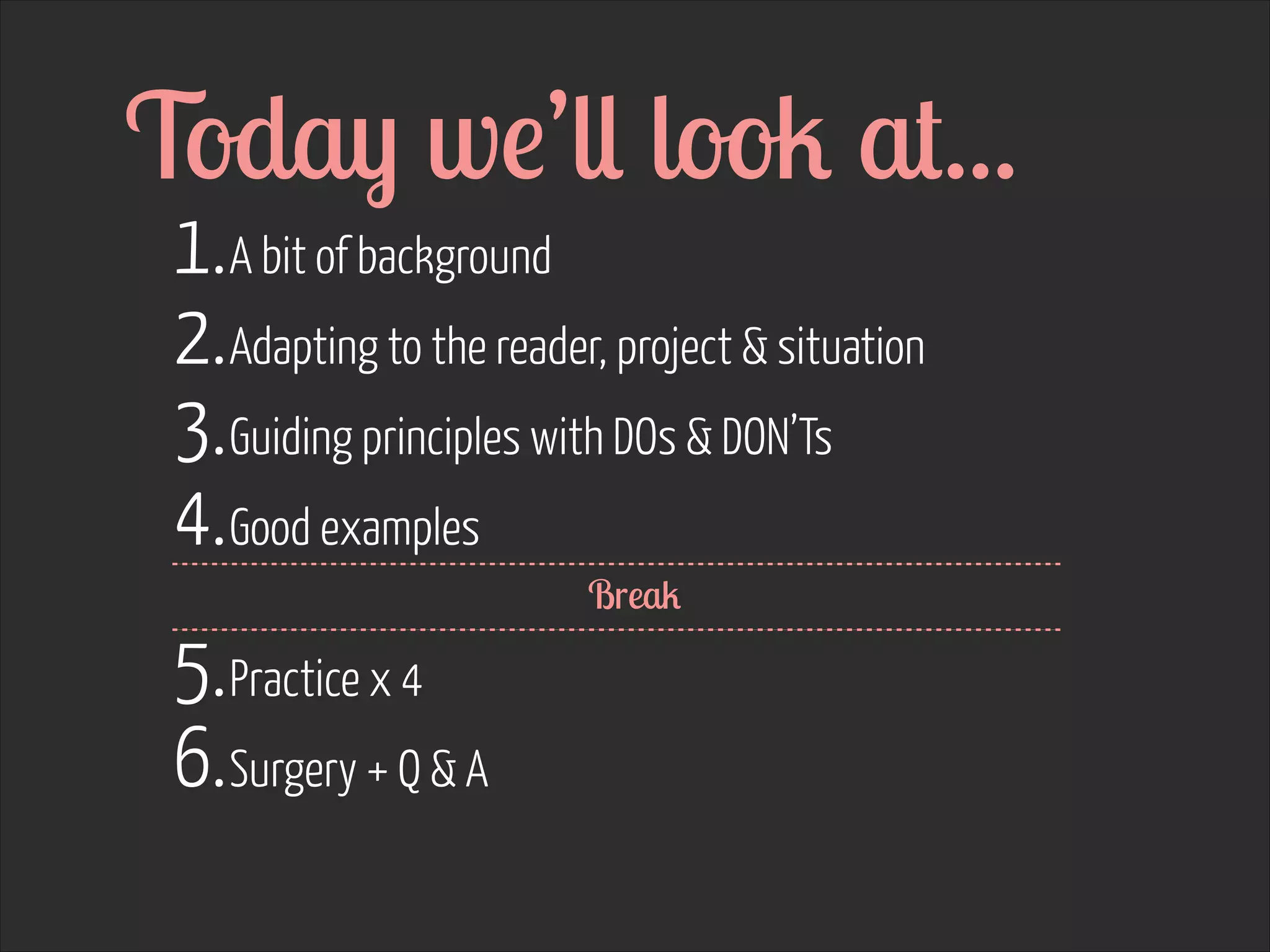 Today we’ll look at...
1. A bit of background
2. Adapting to the reader, project & situation
3. Guiding principles with DOs & DON’Ts
4. Good examples 
5. Practice x 4
6. Surgery + Q & A

Break

 