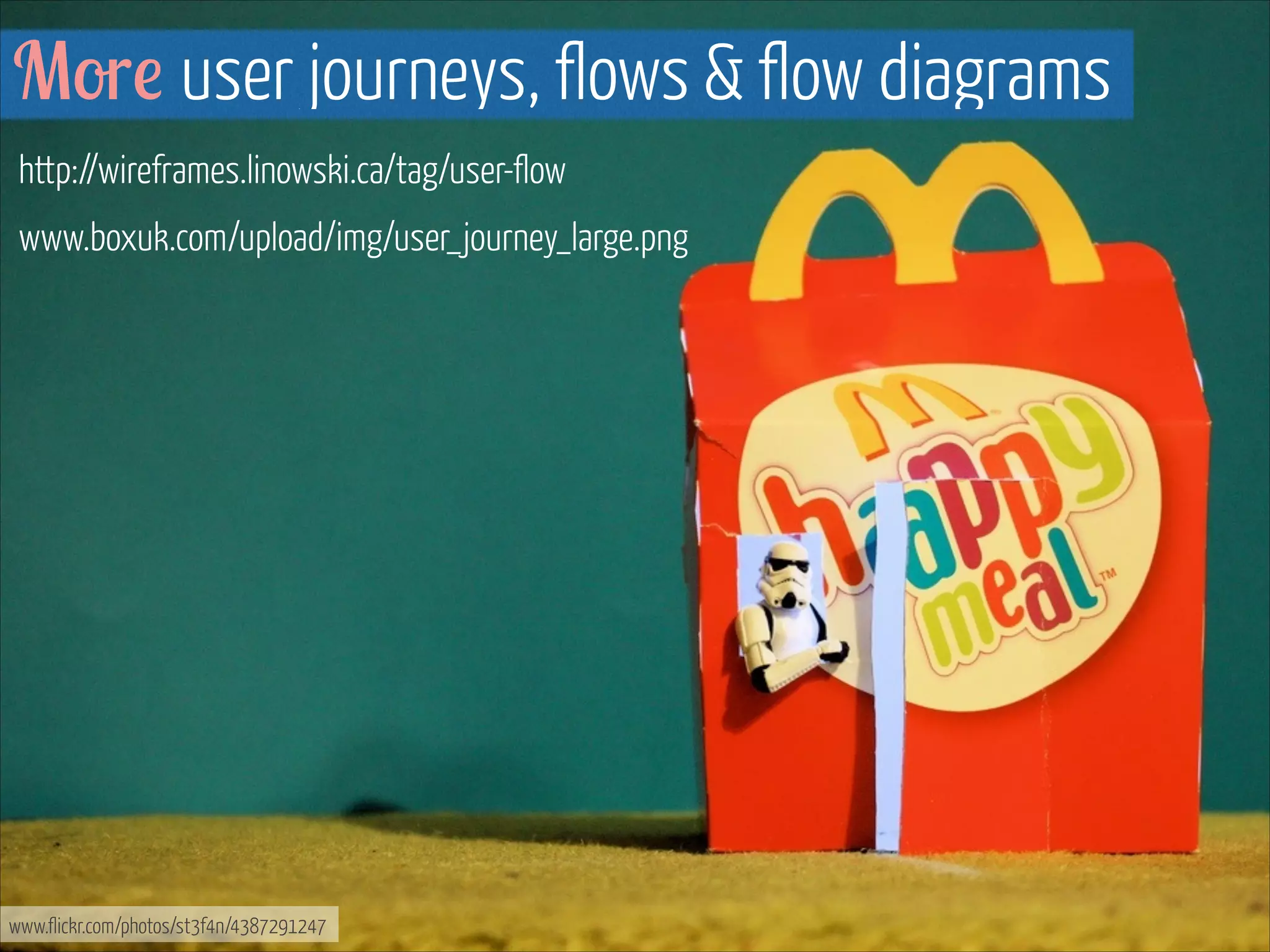 More user journeys, flows & flow diagrams
http://wireframes.linowski.ca/tag/user-flow
www.boxuk.com/upload/img/user_journey_large.png
!
!

www.flickr.com/photos/st3f4n/4387291247

 