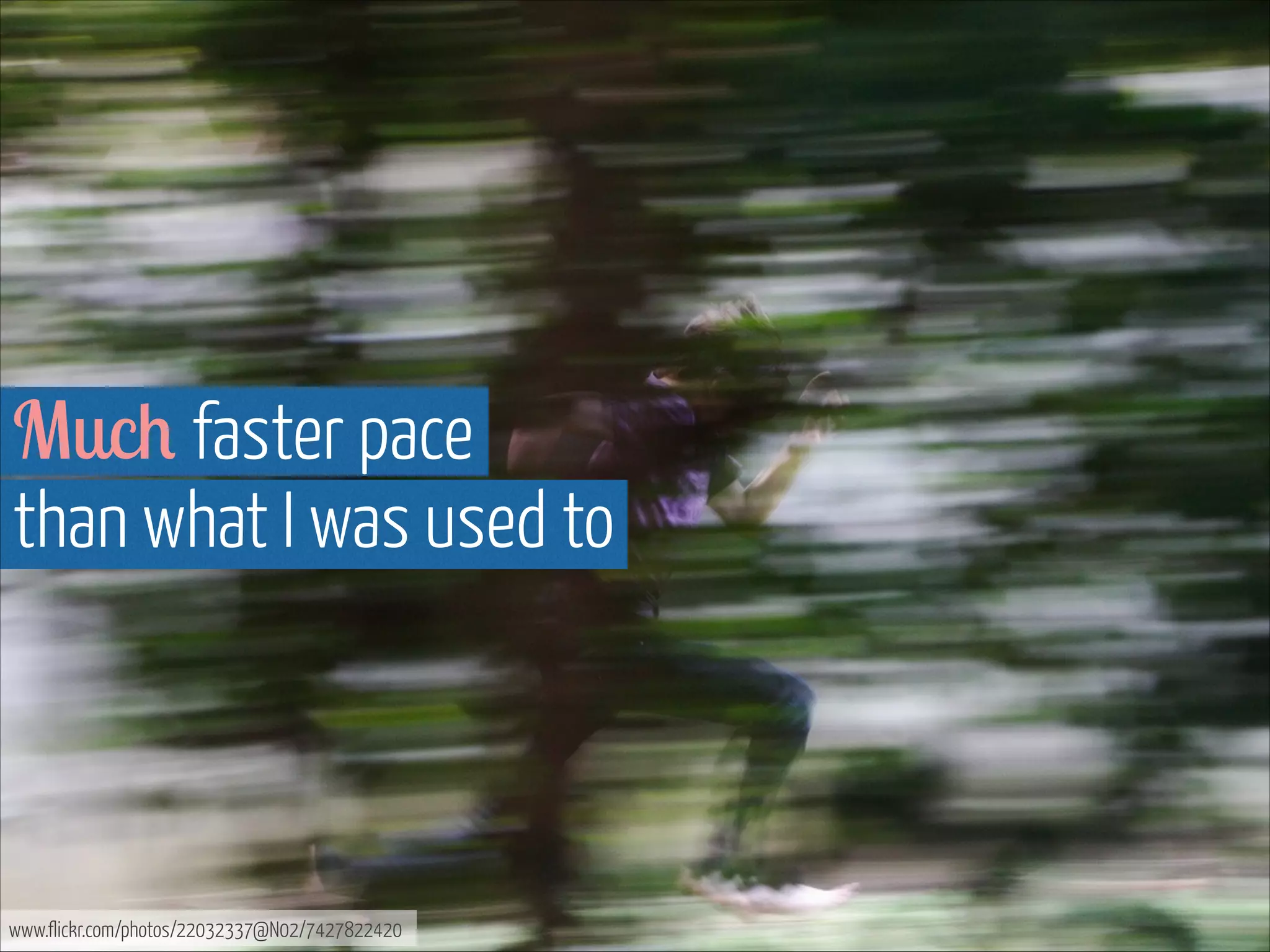 Much faster pace  
than what I was used to

www.flickr.com/photos/22032337@N02/7427822420

 