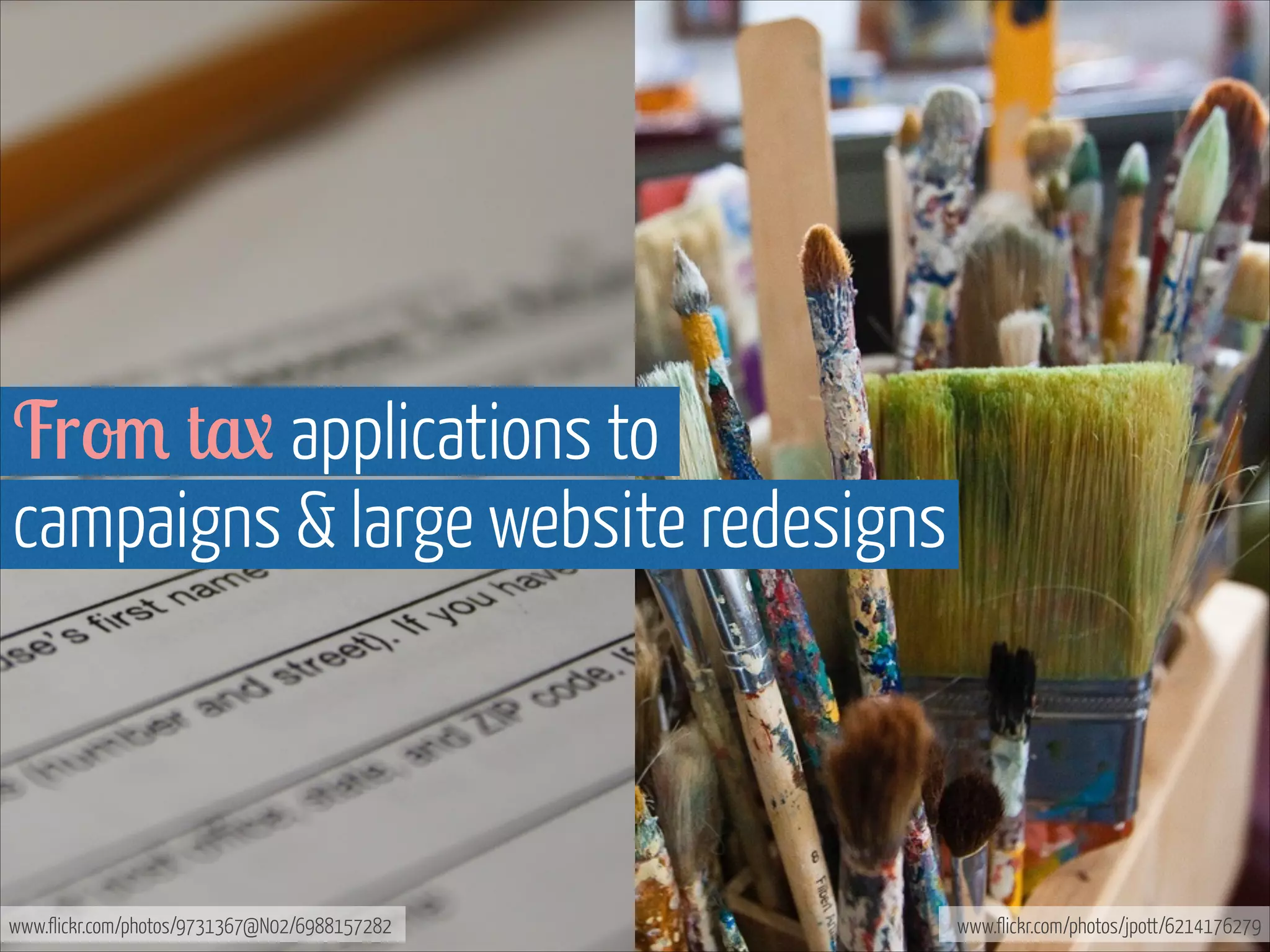 From tax applications to  
campaigns & large website redesigns

www.flickr.com/photos/9731367@N02/6988157282

www.flickr.com/photos/jpott/6214176279

 