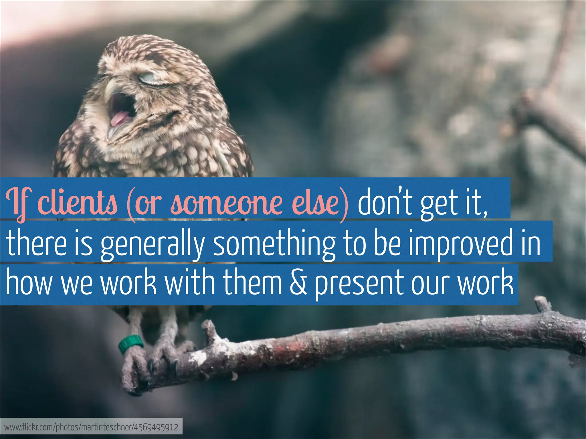 If clients (or someone else) don’t get it, 
there is generally something to be improved in
how we work with them & present our work

www.flickr.com/photos/martinteschner/4569495912

 