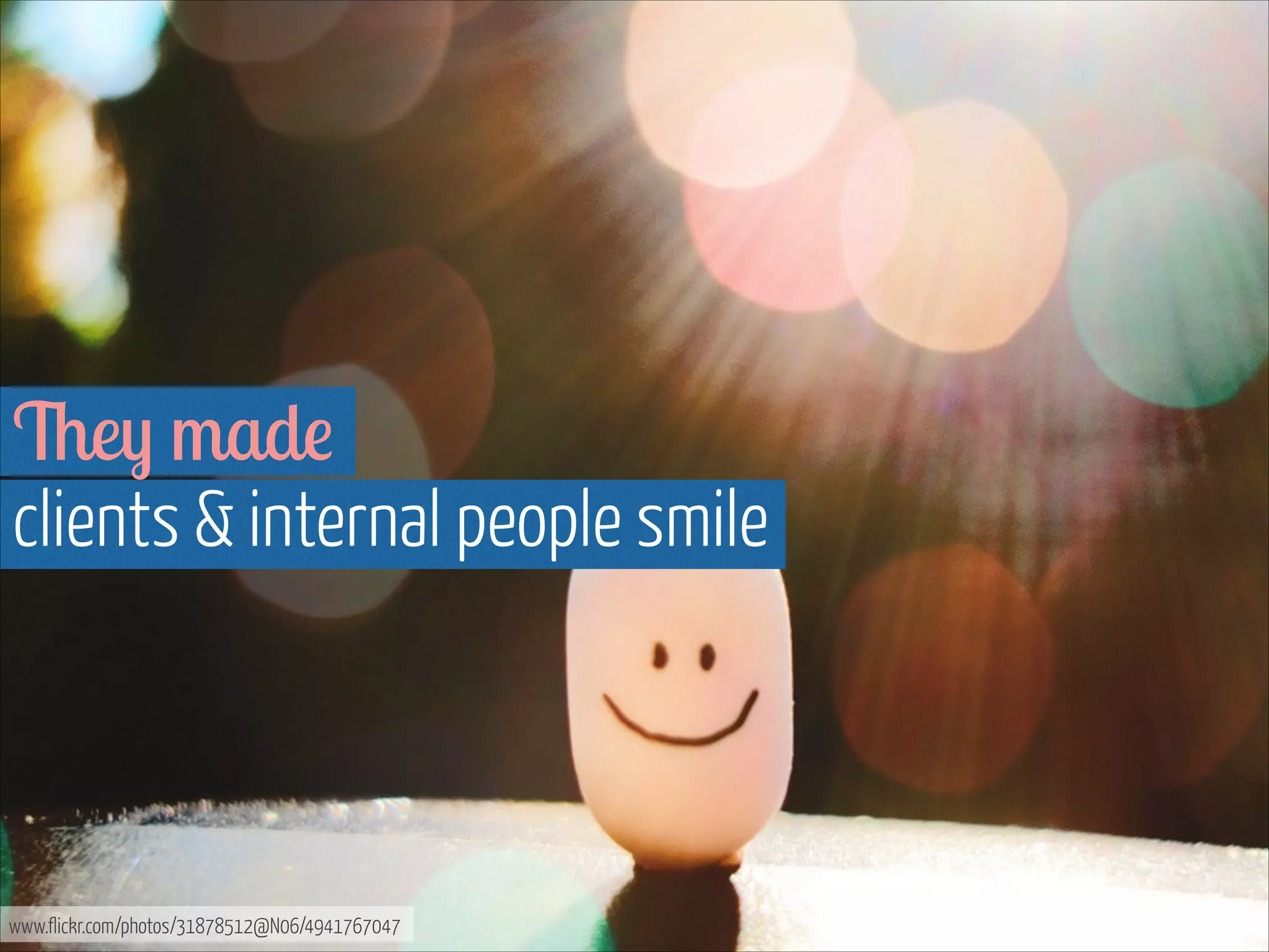 They made  
clients & internal people smile

www.flickr.com/photos/31878512@N06/4941767047

 