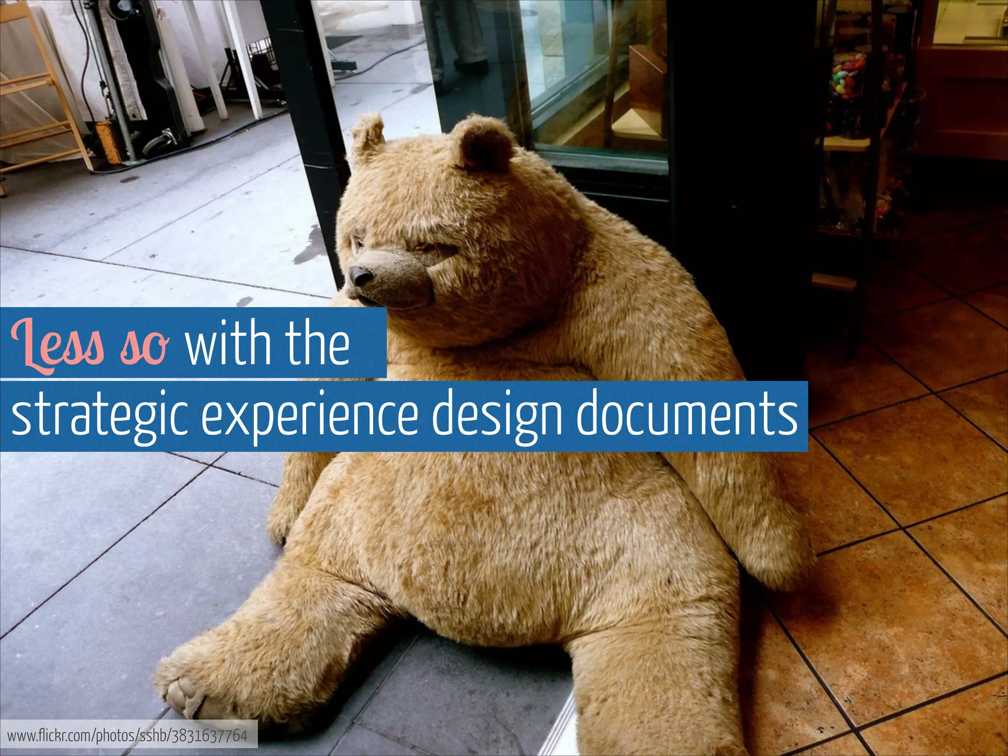 Less so with the  
strategic experience design documents

www.flickr.com/photos/sshb/3831637764

 