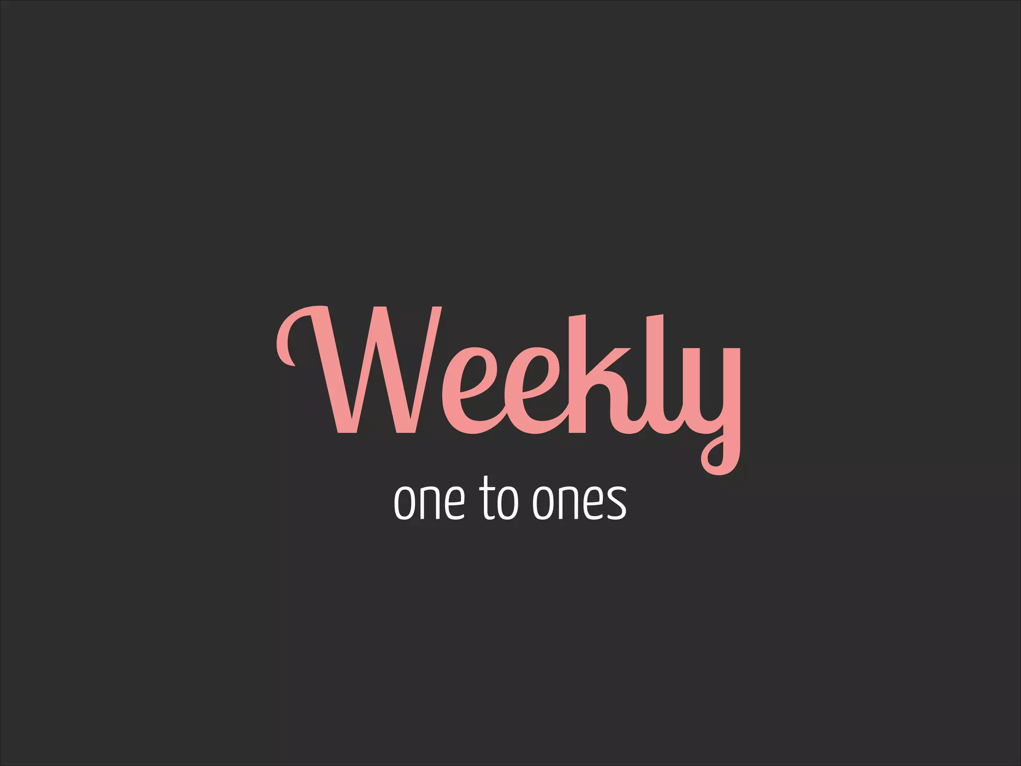 Weekly  
one to ones

 