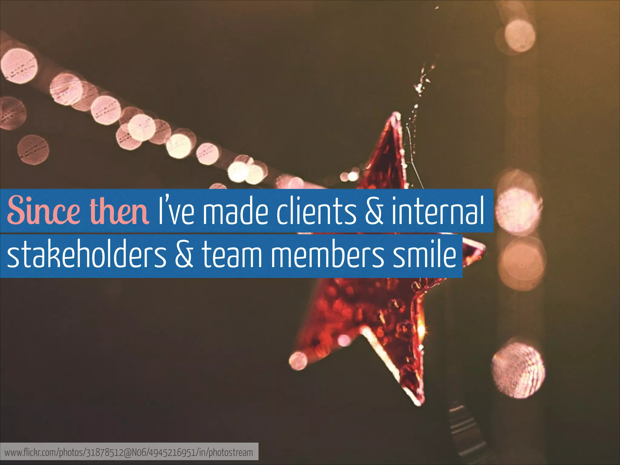 Since then I’ve made clients & internal
stakeholders & team members smile

www.flickr.com/photos/31878512@N06/4945216951/in/photostream

 