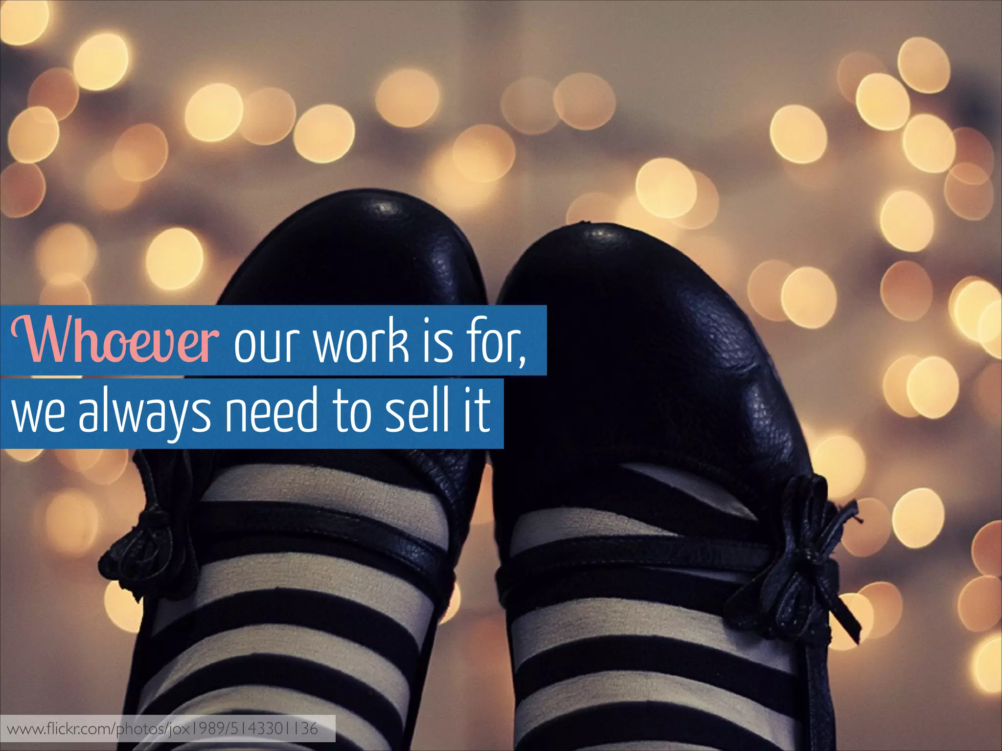 Whoever our work is for,  
we always need to sell it

www.ﬂickr.com/photos/jox1989/5143301136

 